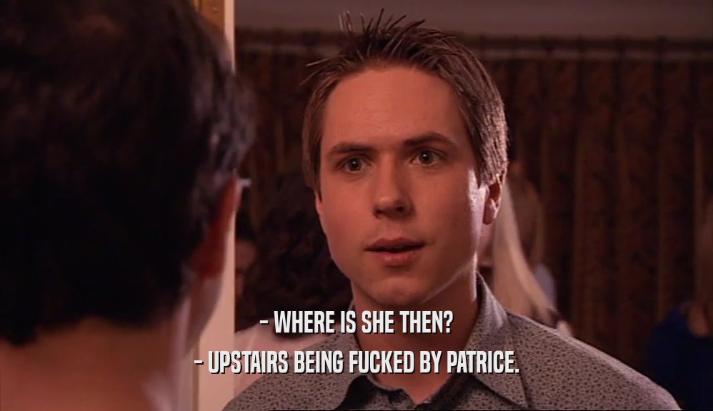 - WHERE IS SHE THEN? - UPSTAIRS BEING FUCKED BY PATRICE. 