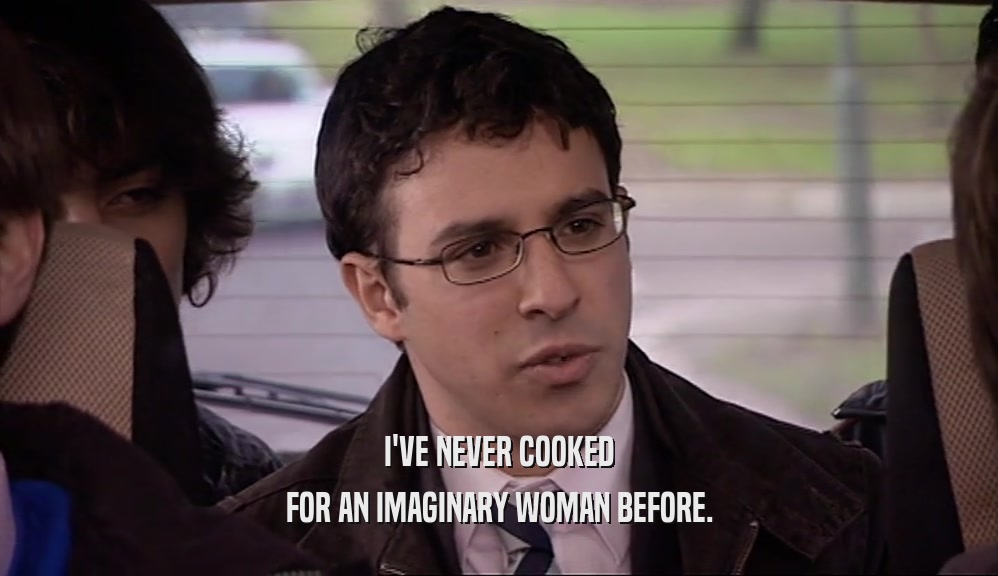 I'VE NEVER COOKED FOR AN IMAGINARY WOMAN BEFORE. 
