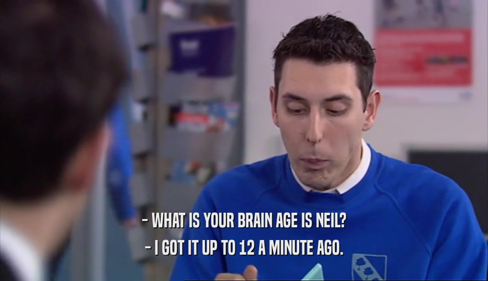 - WHAT IS YOUR BRAIN AGE IS NEIL?
 - I GOT IT UP TO 12 A MINUTE AGO.
 