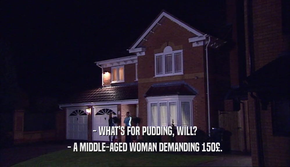 - WHAT'S FOR PUDDING, WILL?
 - A MIDDLE-AGED WOMAN DEMANDING 150£.
 