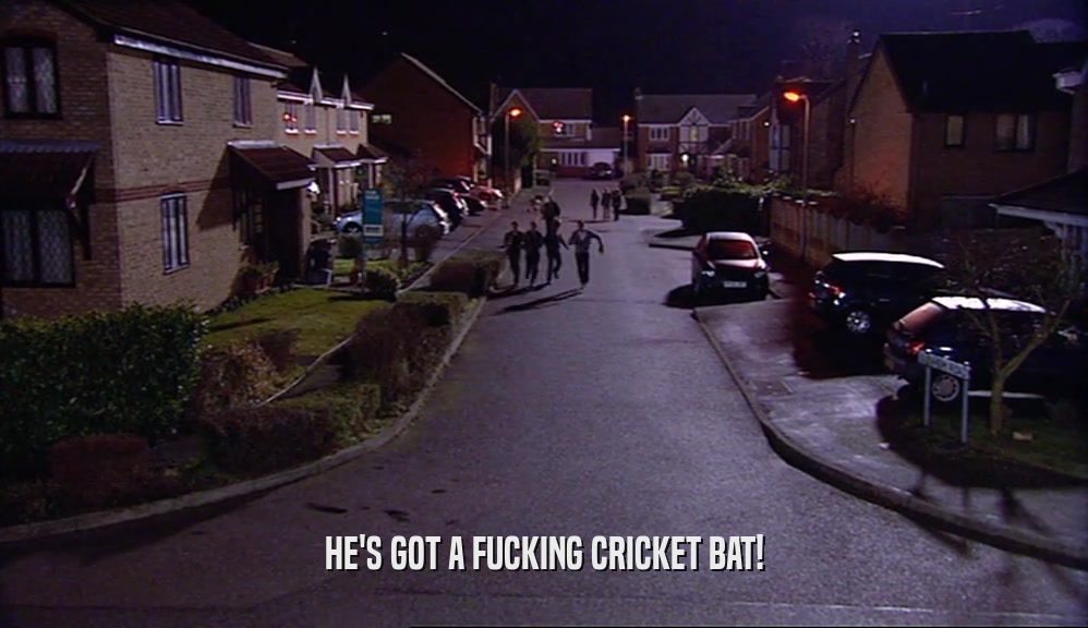 HE'S GOT A FUCKING CRICKET BAT!  