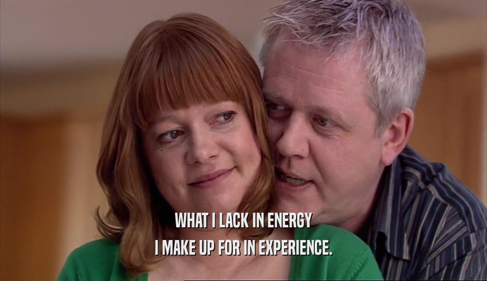 WHAT I LACK IN ENERGY I MAKE UP FOR IN EXPERIENCE. 