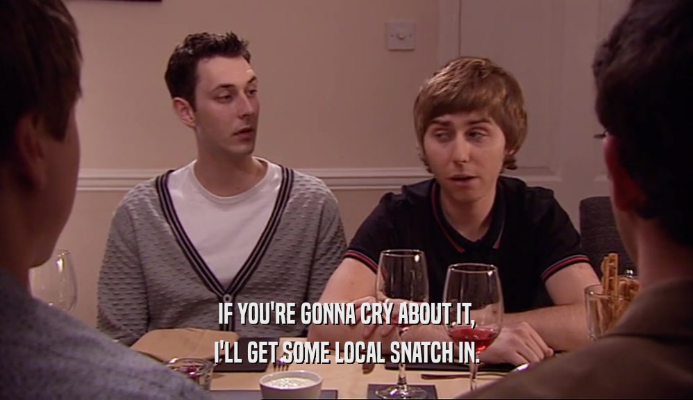 IF YOU'RE GONNA CRY ABOUT IT, I'LL GET SOME LOCAL SNATCH IN. 