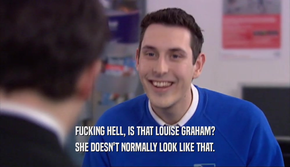 FUCKING HELL, IS THAT LOUISE GRAHAM? SHE DOESN'T NORMALLY LOOK LIKE THAT. 