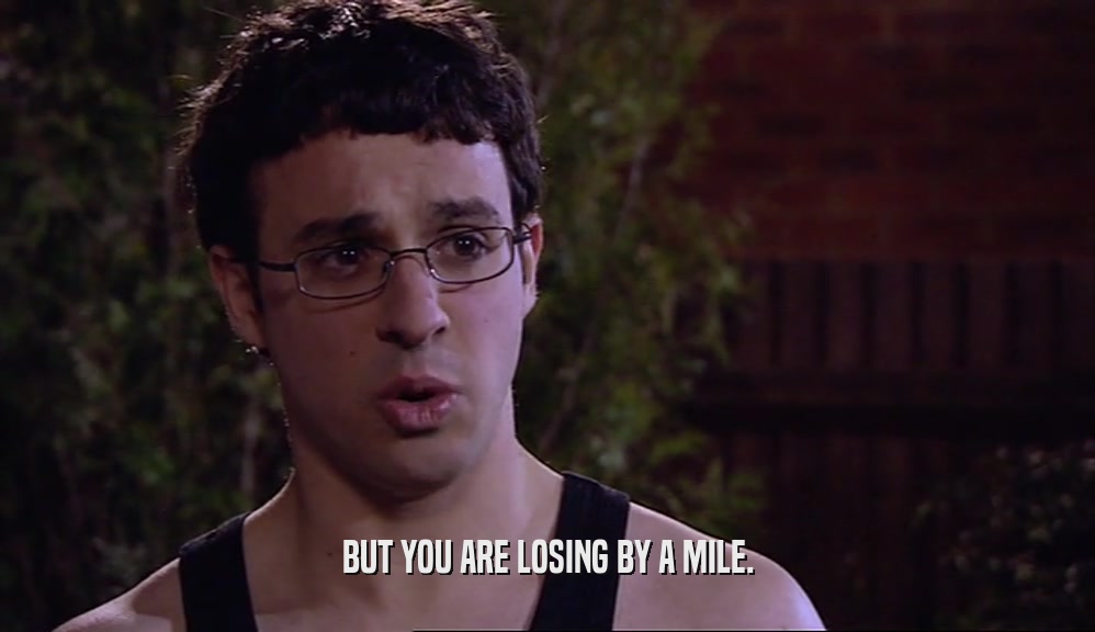BUT YOU ARE LOSING BY A MILE.  