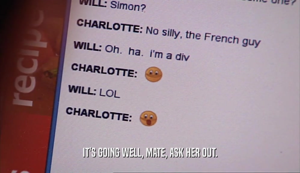 IT'S GOING WELL, MATE, ASK HER OUT.  