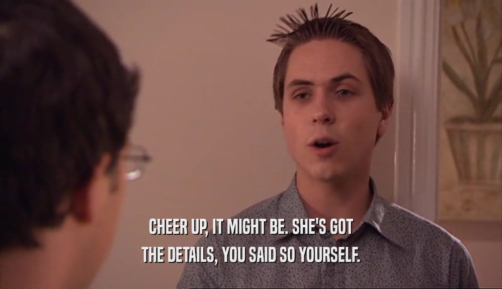 CHEER UP, IT MIGHT BE. SHE'S GOT THE DETAILS, YOU SAID SO YOURSELF. 