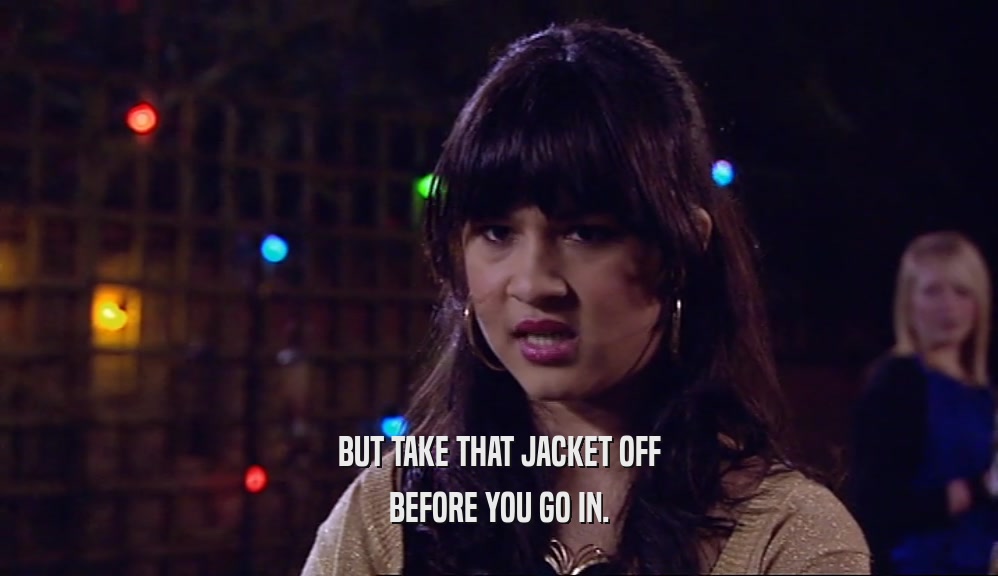 BUT TAKE THAT JACKET OFF BEFORE YOU GO IN. 