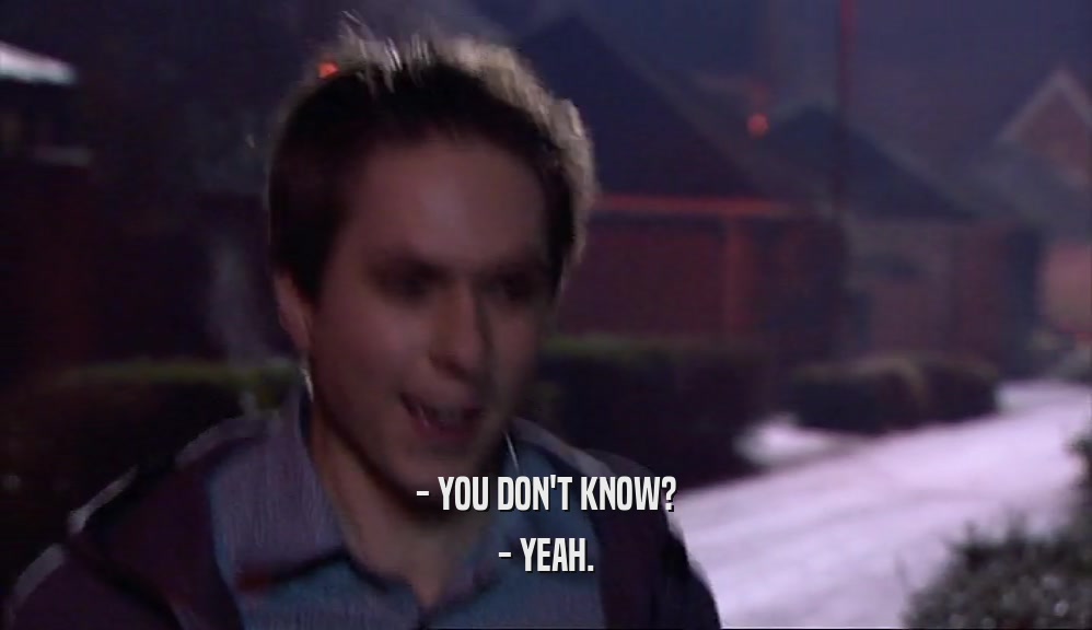- YOU DON'T KNOW? - YEAH. 
