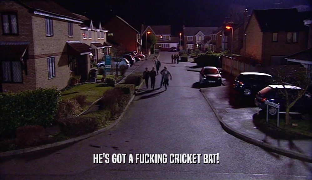 HE'S GOT A FUCKING CRICKET BAT!  