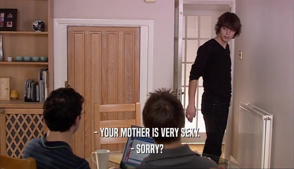 - YOUR MOTHER IS VERY SEXY. - SORRY? 