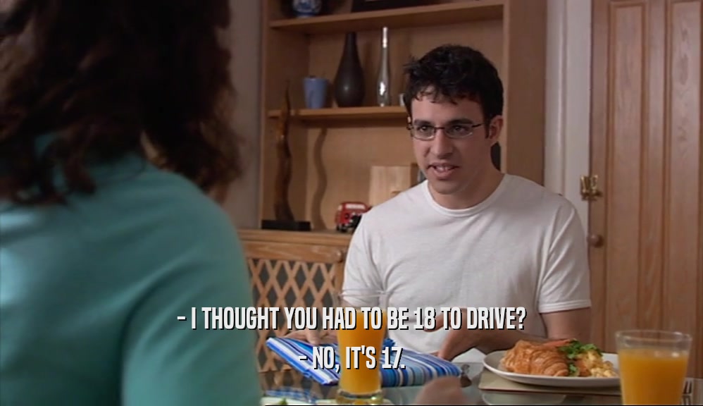 - I THOUGHT YOU HAD TO BE 18 TO DRIVE? - NO, IT'S 17. 