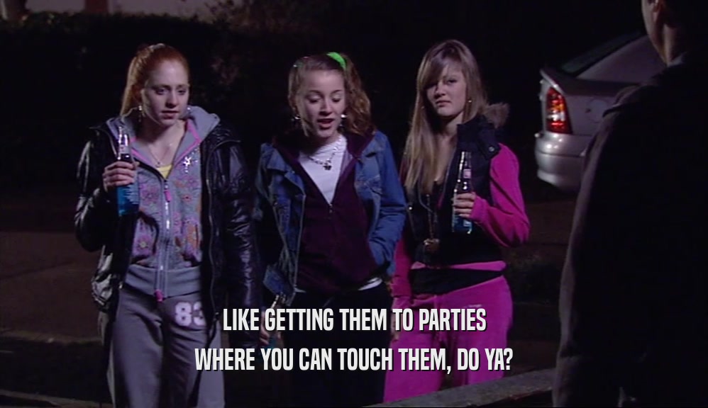 LIKE GETTING THEM TO PARTIES WHERE YOU CAN TOUCH THEM, DO YA? 