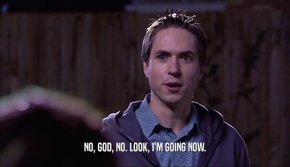 NO, GOD, NO. LOOK, I'M GOING NOW.  
