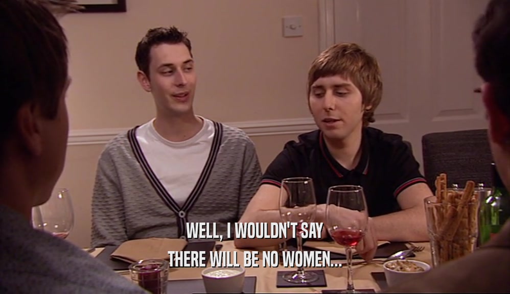 WELL, I WOULDN'T SAY THERE WILL BE NO WOMEN... 