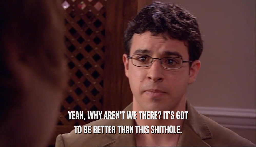 YEAH, WHY AREN'T WE THERE? IT'S GOT TO BE BETTER THAN THIS SHITHOLE. 