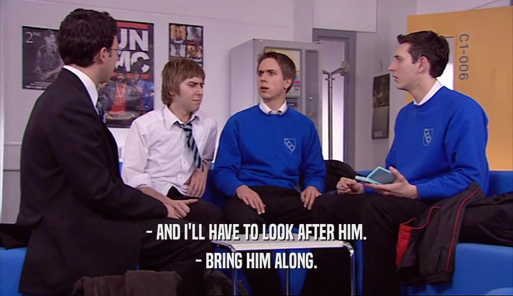 - AND I'LL HAVE TO LOOK AFTER HIM. - BRING HIM ALONG. 