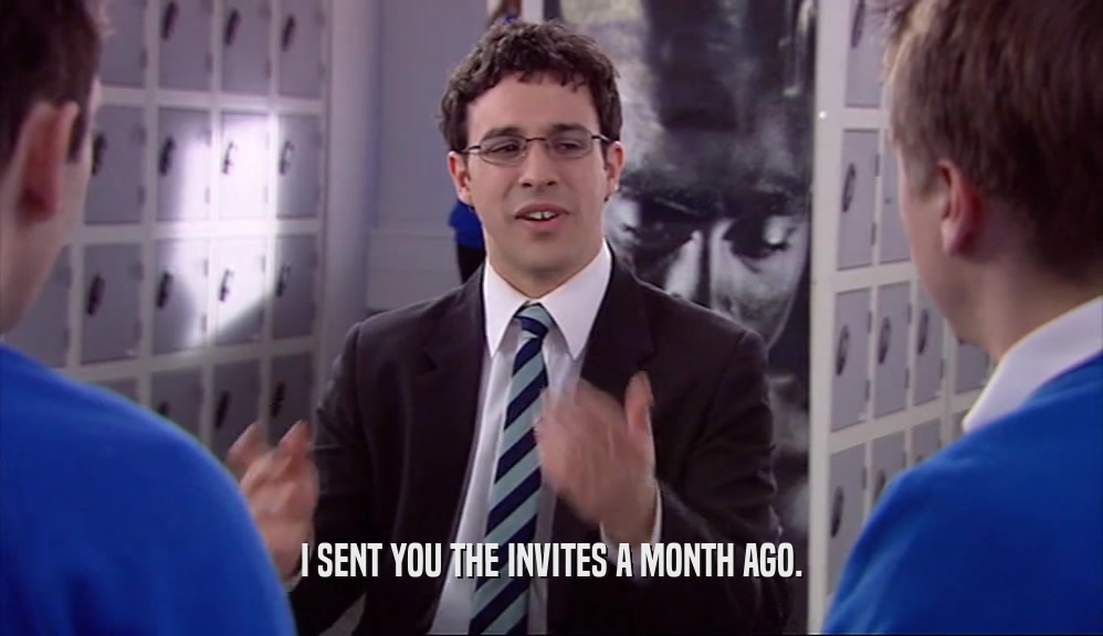 I SENT YOU THE INVITES A MONTH AGO.  