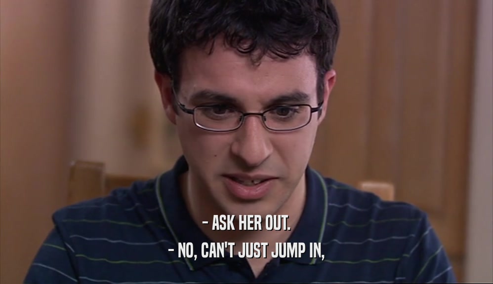 - ASK HER OUT. - NO, CAN'T JUST JUMP IN, 