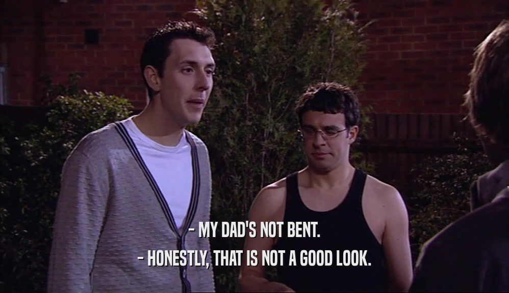 - MY DAD'S NOT BENT. - HONESTLY, THAT IS NOT A GOOD LOOK. 