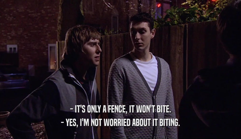 - IT'S ONLY A FENCE, IT WON'T BITE. - YES, I'M NOT WORRIED ABOUT IT BITING. 