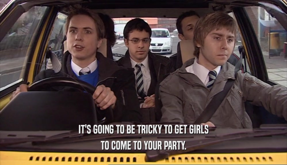 IT'S GOING TO BE TRICKY TO GET GIRLS
 TO COME TO YOUR PARTY.
 