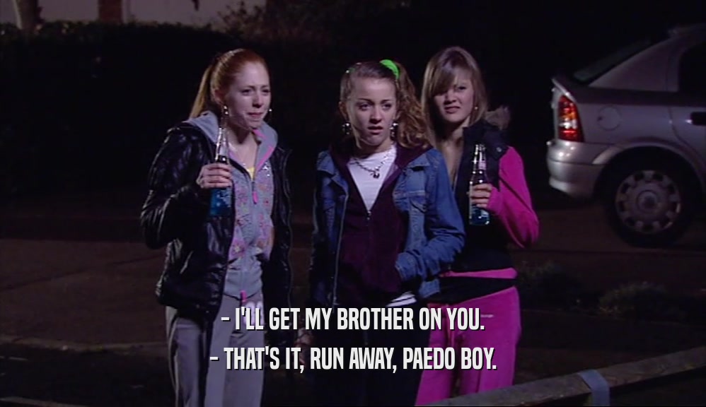 - I'LL GET MY BROTHER ON YOU. - THAT'S IT, RUN AWAY, PAEDO BOY. 