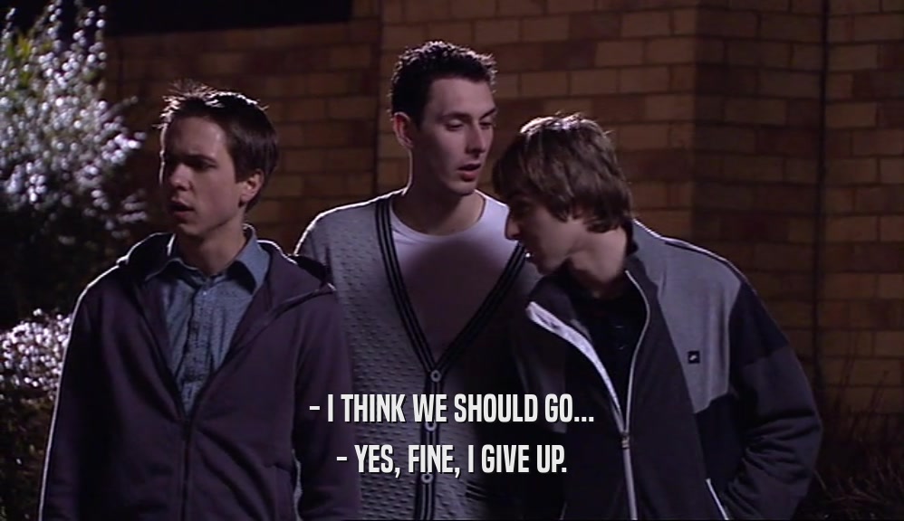 - I THINK WE SHOULD GO... - YES, FINE, I GIVE UP. 