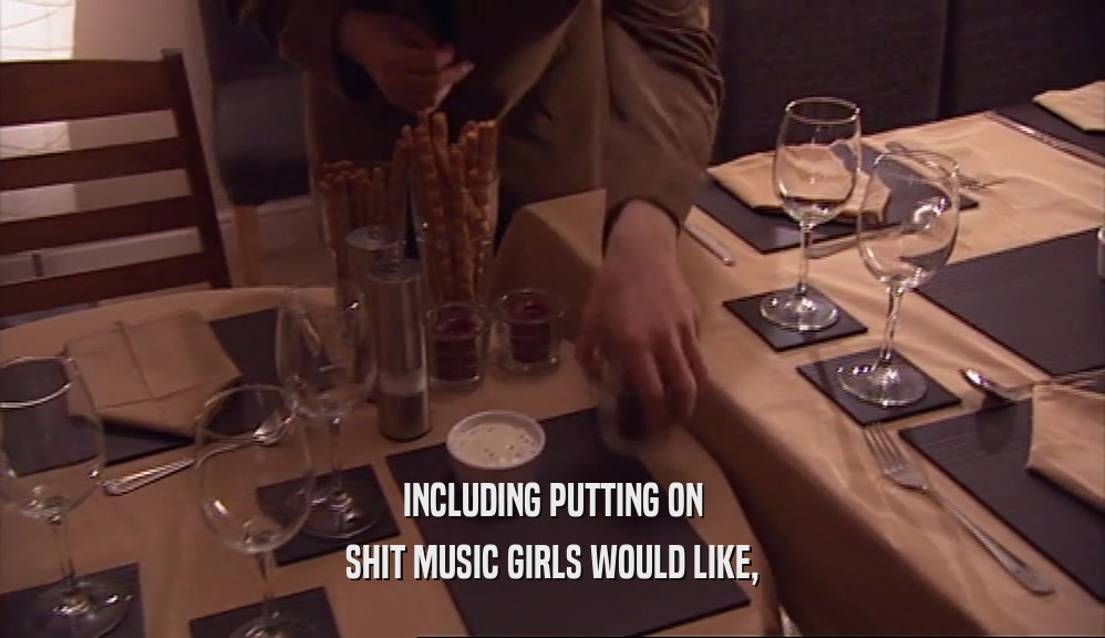 INCLUDING PUTTING ON
 SHIT MUSIC GIRLS WOULD LIKE,
 