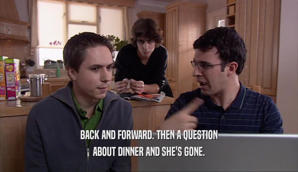 BACK AND FORWARD. THEN A QUESTION ABOUT DINNER AND SHE'S GONE. 