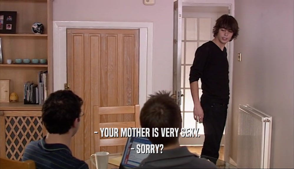 - YOUR MOTHER IS VERY SEXY. - SORRY? 