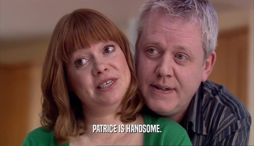 PATRICE IS HANDSOME.  
