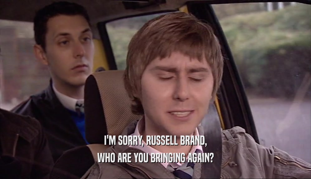 I'M SORRY, RUSSELL BRAND,
 WHO ARE YOU BRINGING AGAIN?
 