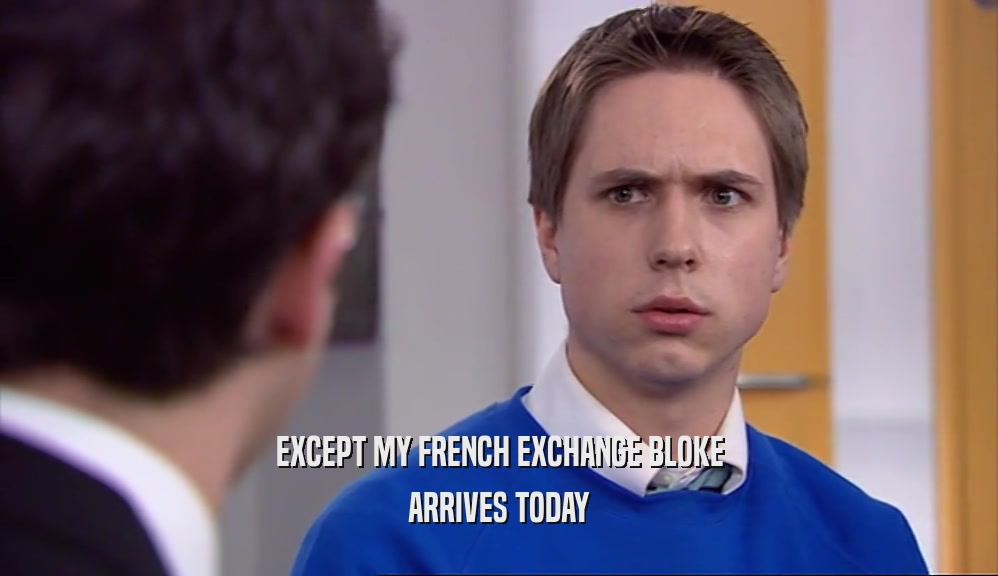 EXCEPT MY FRENCH EXCHANGE BLOKE ARRIVES TODAY 