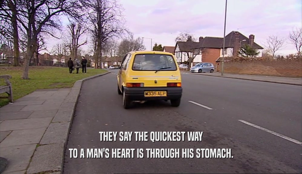 THEY SAY THE QUICKEST WAY TO A MAN'S HEART IS THROUGH HIS STOMACH. 