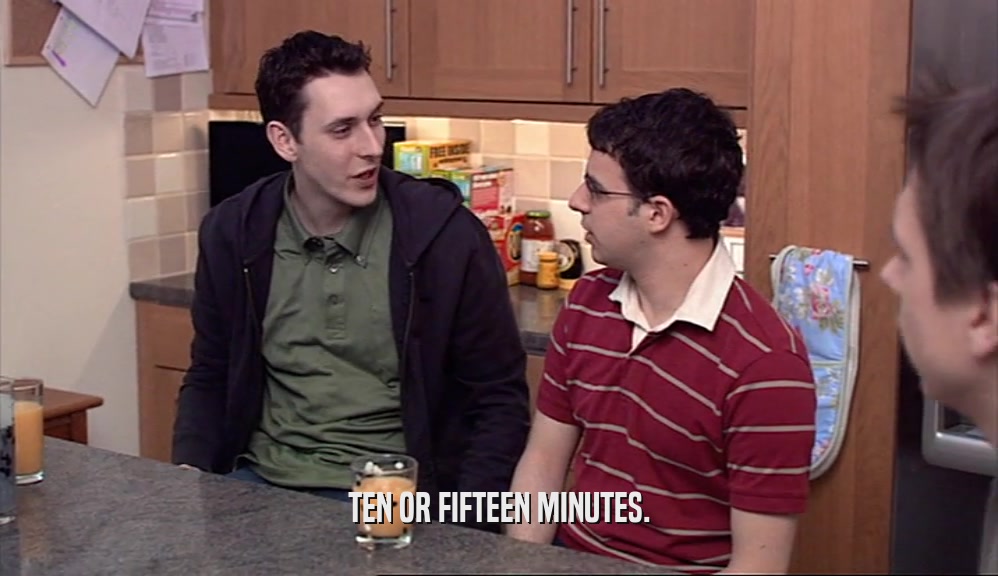 TEN OR FIFTEEN MINUTES.  