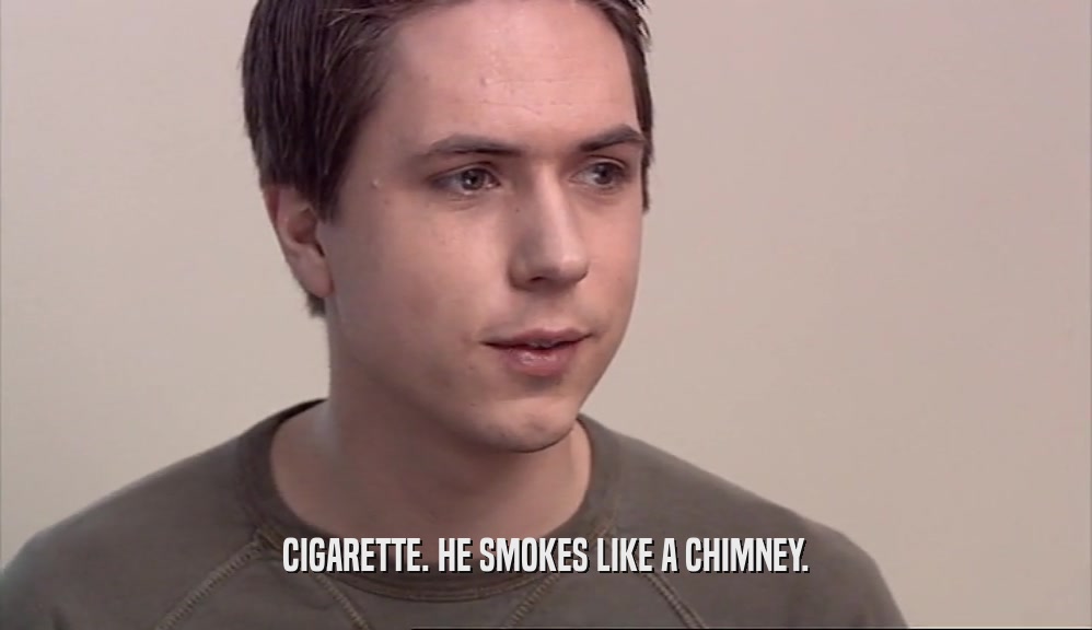 CIGARETTE. HE SMOKES LIKE A CHIMNEY.  