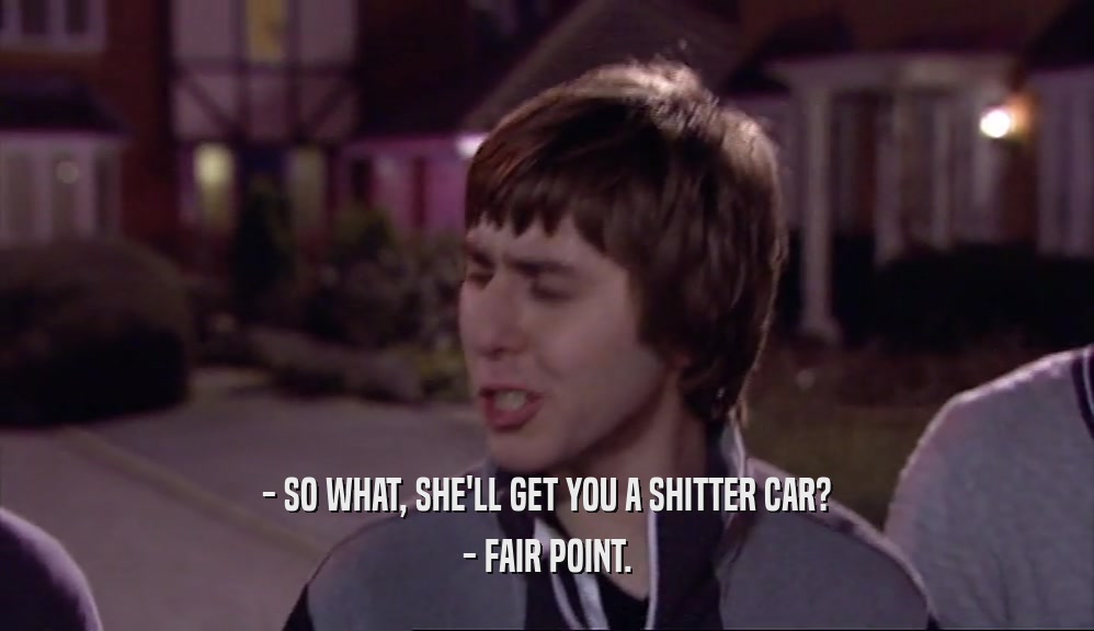 - SO WHAT, SHE'LL GET YOU A SHITTER CAR? - FAIR POINT. 