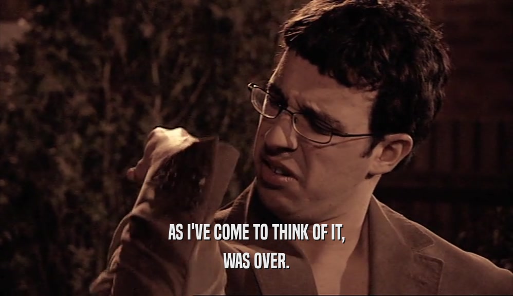 AS I'VE COME TO THINK OF IT, WAS OVER. 