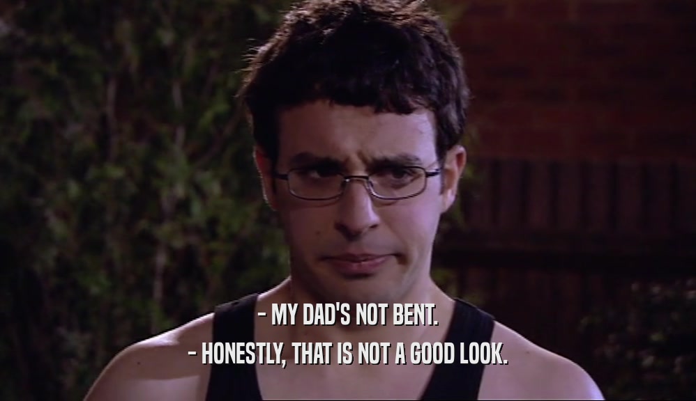 - MY DAD'S NOT BENT. - HONESTLY, THAT IS NOT A GOOD LOOK. 