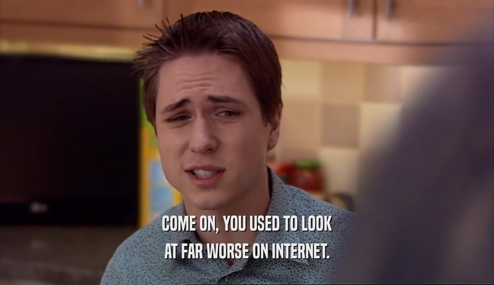 COME ON, YOU USED TO LOOK AT FAR WORSE ON INTERNET. 