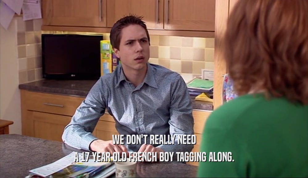 WE DON'T REALLY NEED A 17 YEAR OLD FRENCH BOY TAGGING ALONG. 
