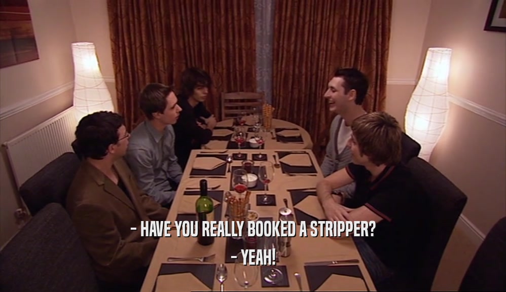- HAVE YOU REALLY BOOKED A STRIPPER?
 - YEAH!
 