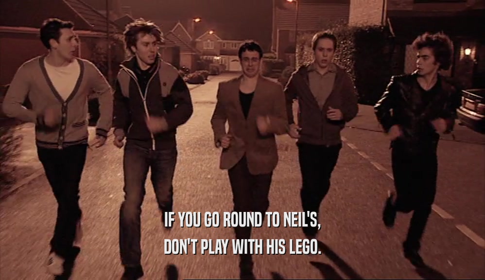 IF YOU GO ROUND TO NEIL'S,
 DON'T PLAY WITH HIS LEGO.
 