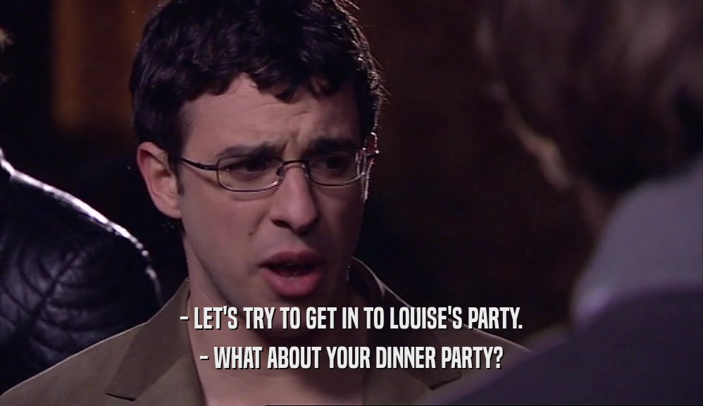 - LET'S TRY TO GET IN TO LOUISE'S PARTY. - WHAT ABOUT YOUR DINNER PARTY? 