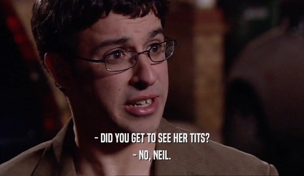- DID YOU GET TO SEE HER TITS? - NO, NEIL. 