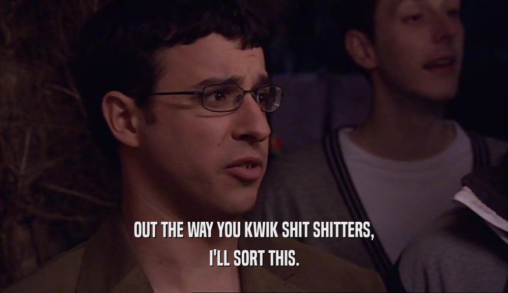OUT THE WAY YOU KWIK SHIT SHITTERS, I'LL SORT THIS. 