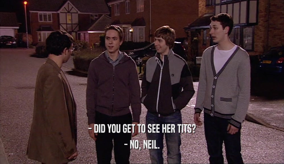 - DID YOU GET TO SEE HER TITS? - NO, NEIL. 