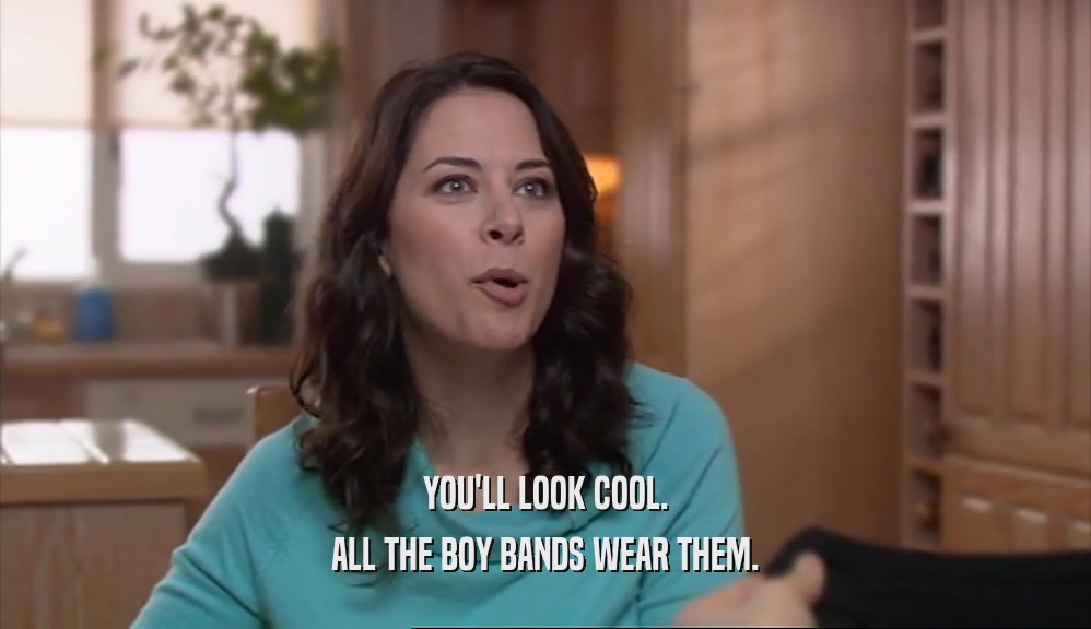 YOU'LL LOOK COOL.
 ALL THE BOY BANDS WEAR THEM.
 