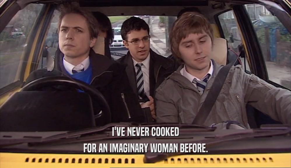 I'VE NEVER COOKED
 FOR AN IMAGINARY WOMAN BEFORE.
 
